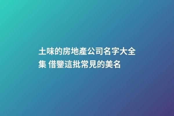 土味的房地產公司名字大全集 借鑒這批常見的美名-第1張-公司起名-玄機派
